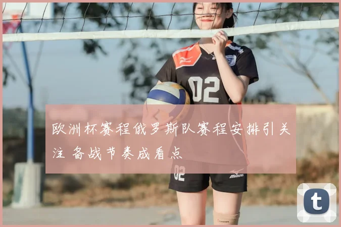 欧洲杯赛程俄罗斯队赛程安排引关注 备战节奏成看点