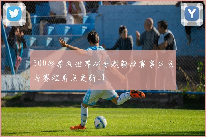 500彩票网世界杯专题解读赛事焦点与赛程看点更新_1