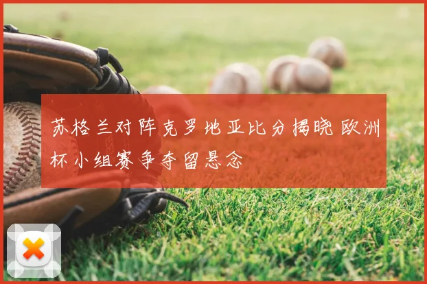 苏格兰对阵克罗地亚比分揭晓 欧洲杯小组赛争夺留悬念