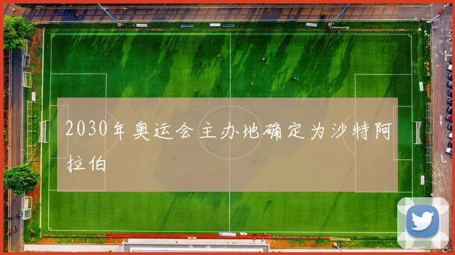 2030年奥运会主办地确定为沙特阿拉伯