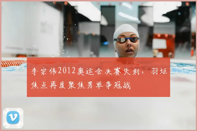 李宗伟2012奥运会决赛失利，羽坛焦点再度聚焦男单争冠战