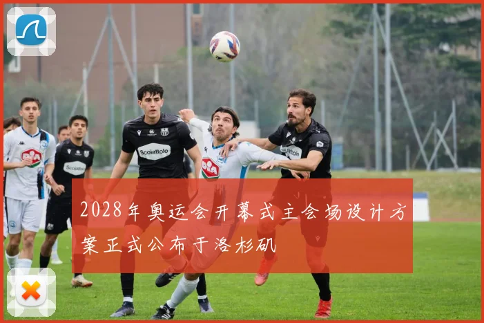 2028年奥运会开幕式主会场设计方案正式公布于洛杉矶