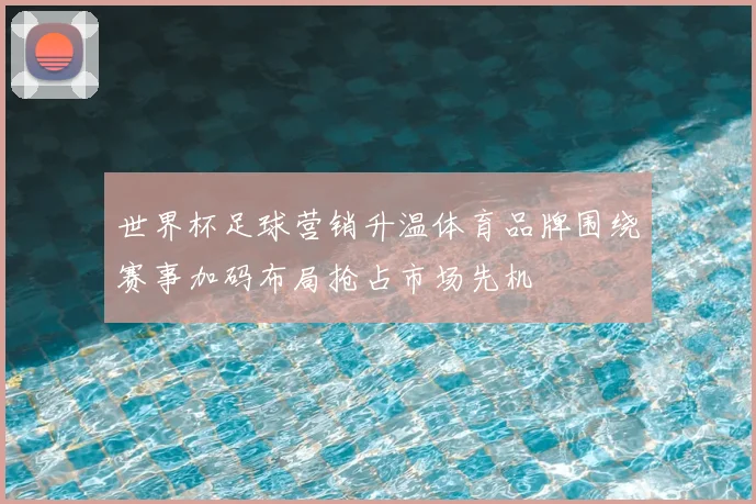 世界杯足球营销升温体育品牌围绕赛事加码布局抢占市场先机