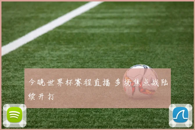 今晚世界杯赛程直播 多场焦点战陆续开打